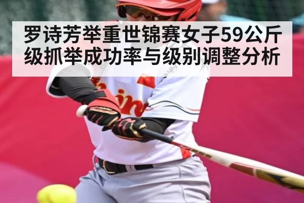罗诗芳举重世锦赛女子59公斤级抓举成功率与级别调整分析