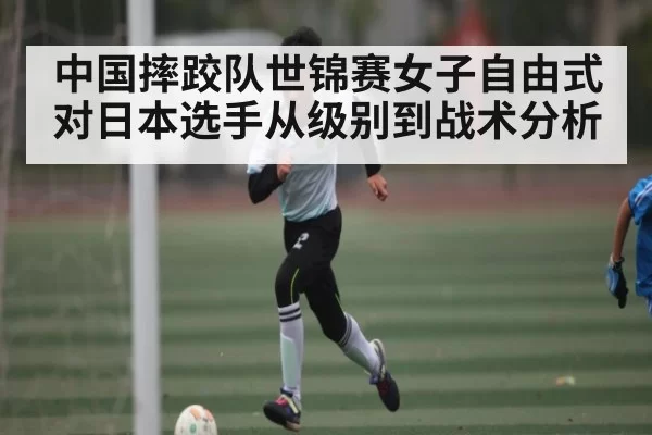 中国摔跤队世锦赛女子自由式对日本选手从级别到战术分析